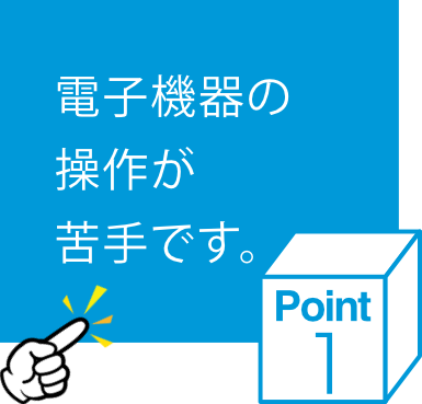 電子機器の操作が苦手です。