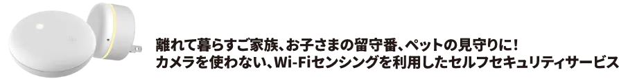 CSPライトセキュリティ 離れて暮らすご家族、お子さまの留守番、ペットの見守りに！<br>カメラを使わない、Wi-Fiセンシングを利用したセルフセキュリティサービス